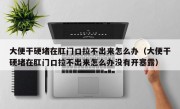 大便干硬堵在肛门口拉不出来怎么办（大便干硬堵在肛门口拉不出来怎么办没有开塞露）
