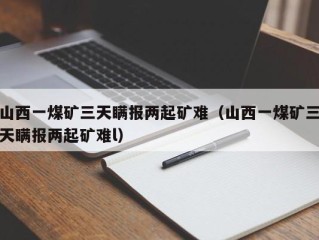 山西一煤矿三天瞒报两起矿难（山西一煤矿三天瞒报两起矿难l）