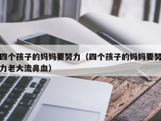 四个孩子的妈妈要努力（四个孩子的妈妈要努力老大流鼻血）