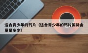 适合青少年的钙片（适合青少年的钙片国际含量是多少）