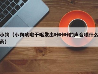 小狗（小狗咳嗽干呕发出咔咔咔的声音喂什么药）