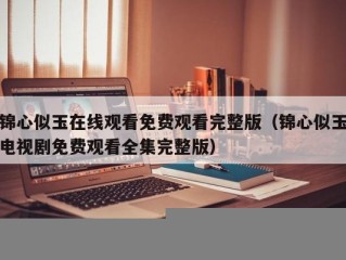 锦心似玉在线观看免费观看完整版（锦心似玉电视剧免费观看全集完整版）