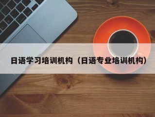 日语学习培训机构（日语专业培训机构）