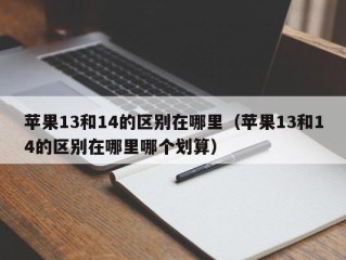 苹果13和14的区别在哪里（苹果13和14的区别在哪里哪个划算）