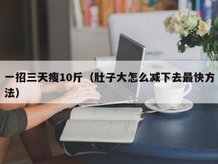 一招三天瘦10斤（肚子大怎么减下去最快方法）