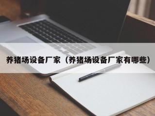 养猪场设备厂家（养猪场设备厂家有哪些）