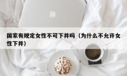 国家有规定女性不可下井吗（为什么不允许女性下井）