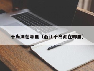 千岛湖在哪里（浙江千岛湖在哪里）