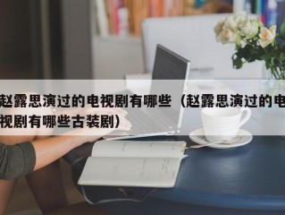 赵露思演过的电视剧有哪些（赵露思演过的电视剧有哪些古装剧）