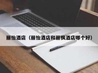 丽怡酒店（丽怡酒店和丽枫酒店哪个好）
