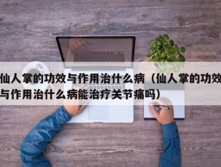 仙人掌的功效与作用治什么病（仙人掌的功效与作用治什么病能治疗关节痛吗）