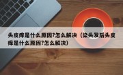 头皮痒是什么原因?怎么解决（染头发后头皮痒是什么原因?怎么解决）