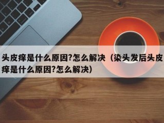 头皮痒是什么原因?怎么解决（染头发后头皮痒是什么原因?怎么解决）