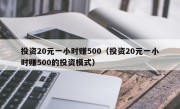 投资20元一小时赚500（投资20元一小时赚500的投资模式）