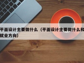 平面设计主要做什么（平面设计主要做什么和就业方向）