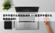 宫外孕是什么原因造成的（一直宫外孕是什么原因造成的）