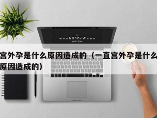 宫外孕是什么原因造成的（一直宫外孕是什么原因造成的）