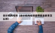 会计机构培训（会计机构培训老师就业前景怎么样）