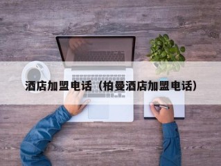 酒店加盟电话（柏曼酒店加盟电话）