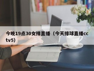 今晚19点30女排直播（今天排球直播cctv5）