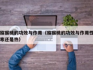 猕猴桃的功效与作用（猕猴桃的功效与作用性寒还是热）