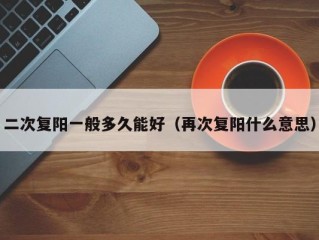 二次复阳一般多久能好（再次复阳什么意思）