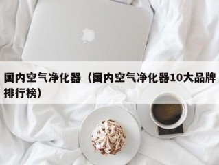 国内空气净化器（国内空气净化器10大品牌排行榜）