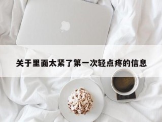 关于里面太紧了第一次轻点疼的信息