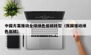 中国方案推动全球绿色低碳转型（我国推动绿色低碳）