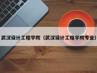武汉设计工程学院（武汉设计工程学院专业）