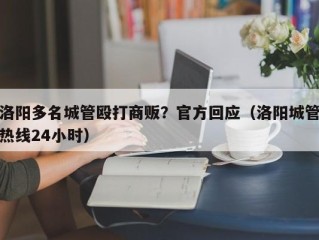 洛阳多名城管殴打商贩？官方回应（洛阳城管热线24小时）