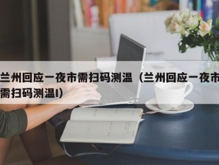 兰州回应一夜市需扫码测温（兰州回应一夜市需扫码测温I）