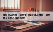 描写进入的那一刻感受（描写进入的那一刻感受女生的心情的句子）