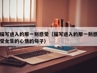 描写进入的那一刻感受（描写进入的那一刻感受女生的心情的句子）