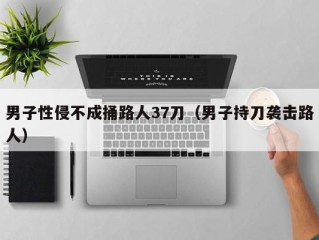 男子性侵不成捅路人37刀（男子持刀袭击路人）