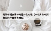 男生听到女生哼唧是什么心理（一个男生听到女生的声音会有反应）
