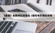 《最爱》未删减在线播放（偷吃电影版在线观看）