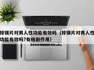 锌镁片对男人性功能有效吗（锌镁片对男人性功能有效吗?有啥副作用）