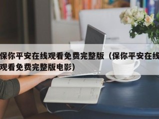 保你平安在线观看免费完整版（保你平安在线观看免费完整版电影）
