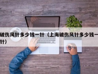 破伤风针多少钱一针（上海破伤风针多少钱一针）