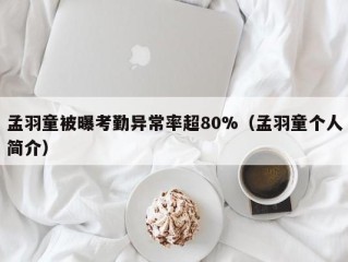 孟羽童被曝考勤异常率超80%（孟羽童个人简介）