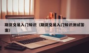 期货交易入门知识（期货交易入门知识测试答案）