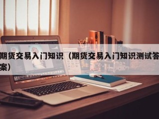 期货交易入门知识（期货交易入门知识测试答案）