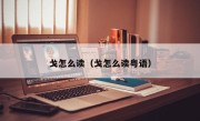 戈怎么读（戈怎么读粤语）