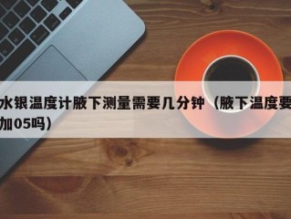水银温度计腋下测量需要几分钟（腋下温度要加05吗）