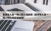亚洲无人区一码二码三码区别（亚洲无人区一码二码三码区别视频）