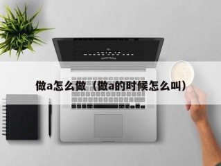 做a怎么做（做a的时候怎么叫）