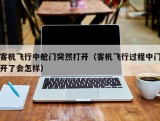 客机飞行中舱门突然打开（客机飞行过程中门开了会怎样）