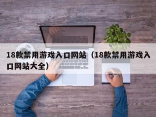 18款禁用游戏入口网站（18款禁用游戏入口网站大全）