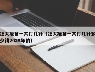 狂犬疫苗一共打几针（狂犬疫苗一共打几针多少钱2025年的）